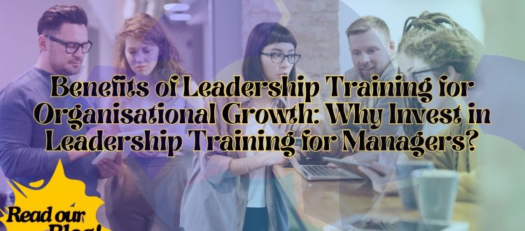 Benefits of Leadership Training for Organisational Growth - Why Invest in Leadership Training for Managers