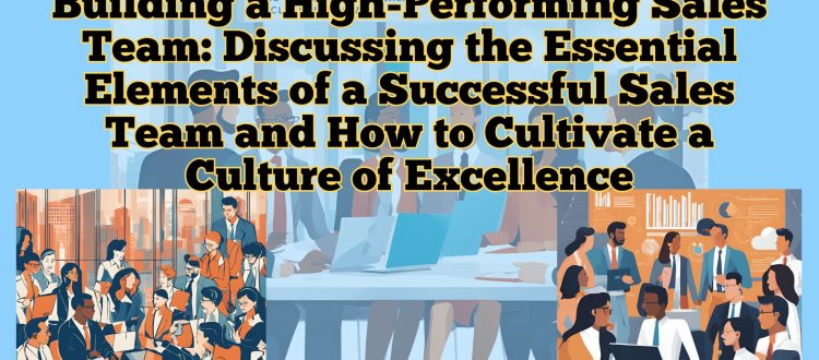 Building a High-Performing Sales Team - Discussing the Essential Elements of a Successful Sales Team and How to Cultivate a Culture of Excellence