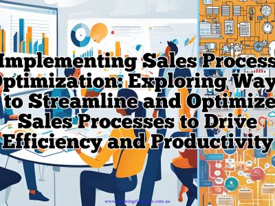 Implementing Sales Process Optimization - Exploring Ways to Streamline and Optimize Sales Processes to Drive Efficiency and Productivity