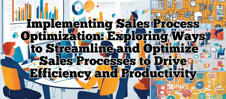 Implementing Sales Process Optimization - Exploring Ways to Streamline and Optimize Sales Processes to Drive Efficiency and Productivity